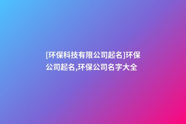 [环保科技有限公司起名]环保公司起名,环保公司名字大全-第1张-公司起名-玄机派